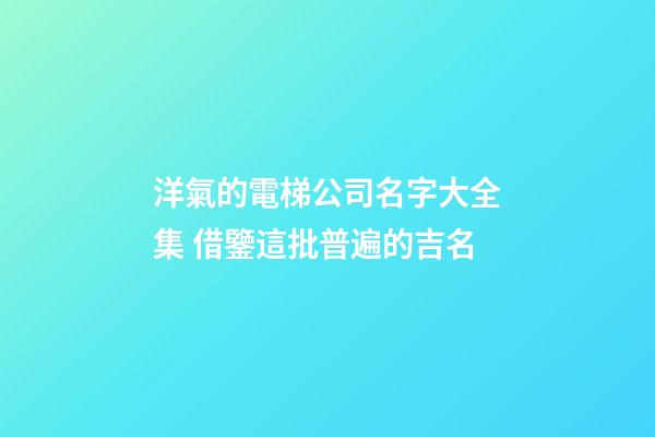 洋氣的電梯公司名字大全集 借鑒這批普遍的吉名-第1張-公司起名-玄機派